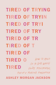 Tired of Trying (How to Hold On to God When You're Frustrated, Fed Up, and Feeling Forgotten) by Ashley Morgan Jackson, 9781496471895