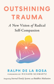 Outshining Trauma (A New Vision of Radical Self-Compassion Integrating Internal Family Systems and Buddhist Meditation) by Ralph De La Rosa, Richard Schwartz, 9781645472322