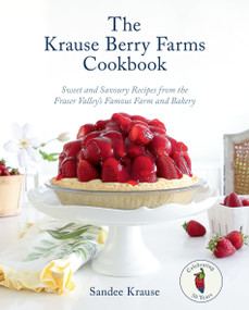 The Krause Berry Farms Cookbook (Sweet and Savoury Recipes from the Fraser Valley's Famous Farm and Bakery) by Sandee Krause, 9780525611905