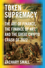 Token Supremacy (The Art of Finance, the Finance of Art, and the Great Crypto Crash of 2022) by Zachary Small, 9780593536759