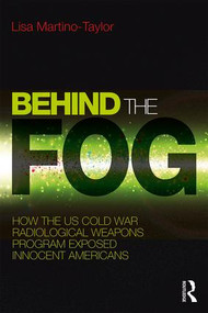 Behind the Fog (How the U.S. Cold War Radiological Weapons Program Exposed Innocent Americans) by Lisa Martino-Taylor, 9781138239678