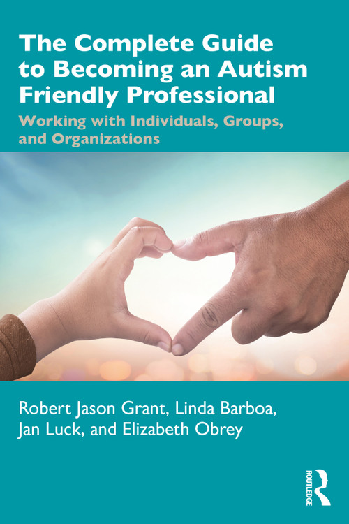 The Complete Guide to Becoming an Autism Friendly Professional (Working with Individuals, Groups, and Organizations) by Robert Jason Grant, Linda Barboa, Jan Luck, Elizabeth Obrey, 9780367615888