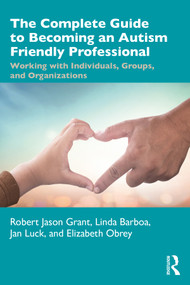 The Complete Guide to Becoming an Autism Friendly Professional (Working with Individuals, Groups, and Organizations) by Robert Jason Grant, Linda Barboa, Jan Luck, Elizabeth Obrey, 9780367615888