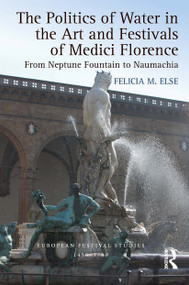 The Politics of Water in the Art and Festivals of Medici Florence (From Neptune Fountain to Naumachia) - 9781032401843 by Felicia M. Else, 9781032401843