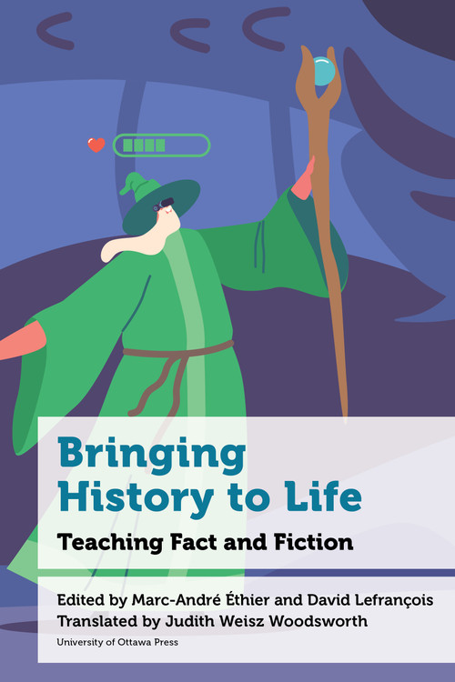 Bringing History to Life (Teaching Fact and Fiction) by Marc-André Éthier, David Lefrançois, Judith Weisz Woodsworth, Penney Clark, Alan Sears, Etienne Anheim, Charles-Antoine Bachand, Julien Bazile, Audrey Bélanger, Jean-François Boutin, Vincent Boutonnet, Olivier Côté, Stéphanie Demers, Simon Dor, Alexandre Lanoix, Virginie Martel, Anik Meunier, Sabrina Moisan, Carla Peck, Bastien Sasseville, Valérie Theis, Marie-Pierre Tremblay, 9780776641447