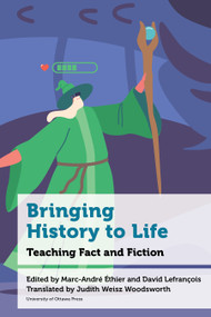 Bringing History to Life (Teaching Fact and Fiction) by Marc-André Éthier, David Lefrançois, Judith Weisz Woodsworth, Penney Clark, Alan Sears, Etienne Anheim, Charles-Antoine Bachand, Julien Bazile, Audrey Bélanger, Jean-François Boutin, Vincent Boutonnet, Olivier Côté, Stéphanie Demers, Simon Dor, Alexandre Lanoix, Virginie Martel, Anik Meunier, Sabrina Moisan, Carla Peck, Bastien Sasseville, Valérie Theis, Marie-Pierre Tremblay, 9780776641447