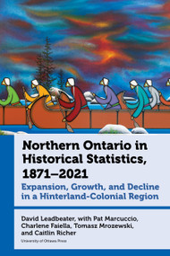 Northern Ontario in Historical Statistics, 1871-2021 (Expansion, Growth, and Decline in a Hinterland-Colonial Region) - 9780776641676 by David Leadbeater, Pat Marcuccio, Charlene Faiella, Tomasz Mrozewski, Caitlin Richer, 9780776641676