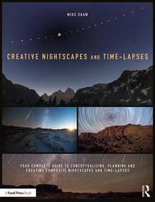 Creative Nightscapes and Time-Lapses (Your Complete Guide to Conceptualizing, Planning and Creating Composite Nightscapes and Time-Lapses) by Mike Shaw, 9781138745452