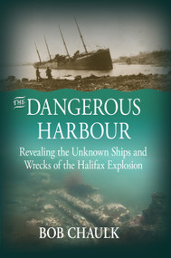 The Dangerous Harbour (Revealing the Unknown Ships and Wrecks of the Halifax Explosion) by Bob Chaulk, 9781774712405