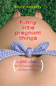 Funny Little Pregnant Things (The good, the bad, and the just plain gross things about pregnancy that other books aren't going to tell you) by Emily Doherty, 9781940716589