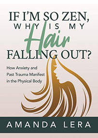 If I'm So Zen, Why is My Hair Falling Out? (How Anxiety and Past Trauma Manifest in the Physical Body) by Amanda Lera, 9781642797985