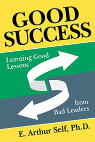 Good Success (Learning Good Lessons from Bad Leaders) by E. Arthur Self, Ph.D., 9781642797893