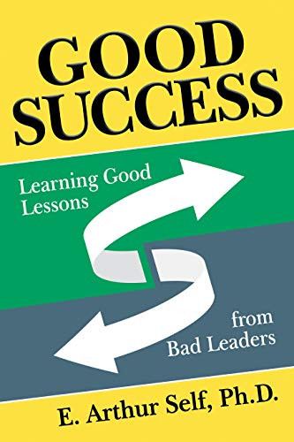 Good Success (Learning Good Lessons from Bad Leaders) by E. Arthur Self, Ph.D., 9781642797893