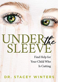 Under the Sleeve (Find Help for Your Child Who is Cutting) by Dr. Stacey Winters, 9781642798319