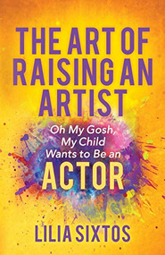 The Art of Raising an Artist (Oh My Gosh, My Child Wants to Be an Actor) by Lilia Sixtos, 9781642798197
