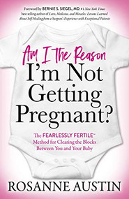 Am I the Reason I'm Not Getting Pregnant? (The Fearlessly Fertile™ Method for Clearing the Blocks Between You and Your Baby) by Rosanne Austin, Bernie S. Siegel, MD, 9781642798562