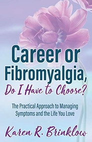 Career or Fibromyalgia, Do I Have to Choose? (The Practical Approach to Managing Symptoms and the Life You Love) by Karen R. Brinklow, 9781642798623