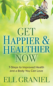Get Happier & Healthier Now (7-Steps to Improved Health & a Body You Can Love) by Ell Graniel, 9781642799316