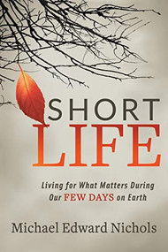 Short Life (Living for What Matters During our Few Days on Earth) by Michael Edward Nichols, 9781642799712