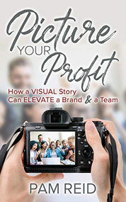 Picture Your Profit (How a Visual Story Can Elevate a Brand and a Team) by Pam Reid, 9781631950377