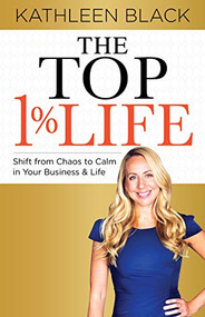 The Top 1% Life (Shift from Chaos to Calm in Your Business & Life) by Kathleen Black, 9781631950988