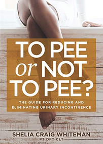 To Pee or Not to Pee? (The Guide for Reducing and Eliminating Urinary Incontinence) by Shelia Craig Whiteman PT DPT CLT, 9781631950742