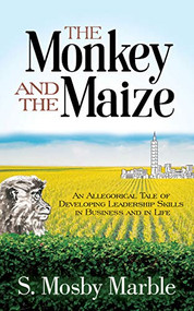 The Monkey and the Maize (An Allegorical Tale of Developing Leadership Skills in Business and in Life) by S. Mosby Marble, 9781631952609