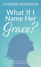 What If I Name Her Grace? (How to Pursue Jesus Every Day & Find God's Grace Even When You Miss the Mark) by Chrissie Kenaston, 9781631952975