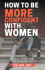 How to Be More Confident with Women (7 Easy Steps for the Genuine Guy) by Dilan Jay, 9781631953095