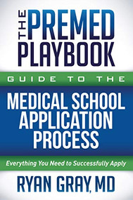 The Premed Playbook Guide to the Medical School Application Process (Everything You Need to Successfully Apply) by Ryan Gray, MD, 9781631955235