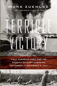 Terrible Victory: First Canadian Army and the Scheldt Estuary Campaign: September 13 - November 6, 1944 by Mark Zuehlke, 9781771622646