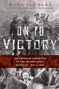 On to Victory: The Canadian Liberation of the Netherlands, March 23-May 5, 1945 by Mark Zuehlke, 9781771622653