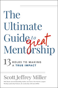 The Ultimate Guide to Great Mentorship (13 Roles to Making a True Impact) by Scott Jeffrey Miller, 9781400242184