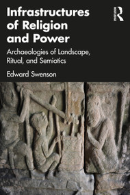 Infrastructures of Religion and Power (Archaeologies of Landscape, Ritual, and Semiotics) by Edward Swenson, 9780367404222