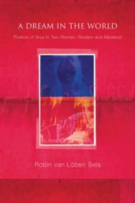 A Dream in the World (Poetics of Soul in Two Women, Modern and Medieval) - 9781583919194 by Robin van Lõben Sels, 9781583919194