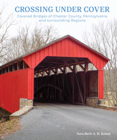 Crossing under Cover (Covered Bridges of Chester County, Pennsylvania, and Surrounding Regions) by Sara Beth Kohut, 9780764367502