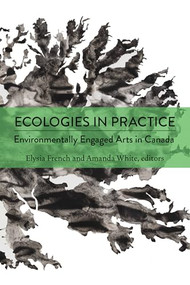 Ecologies in Practice (Environmentally Engaged Arts in Canada) by Elysia French, Amanda White, 9781771126120