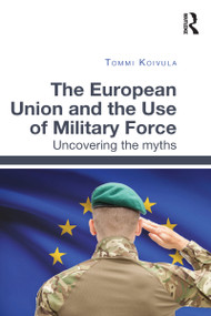 The European Union and the Use of Military Force (Uncovering the myths) - 9781032097879 by Tommi Koivula, 9781032097879
