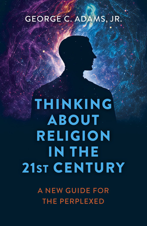 Thinking About Religion in the 21st Century (A New Guide for the Perplexed) by George C. Adams, Jr., 9781803414683