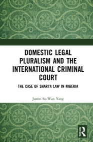 Domestic Legal Pluralism and the International Criminal Court (The Case of Shari'a Law in Nigeria) by Justin Su-Wan Yang, 9780367767310