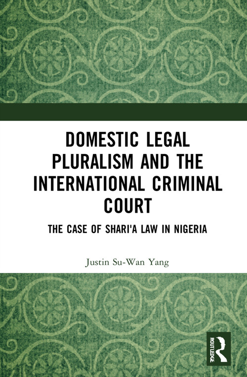 Domestic Legal Pluralism and the International Criminal Court (The Case of Shari'a Law in Nigeria) by Justin Su-Wan Yang, 9780367767310