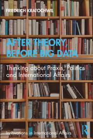 After Theory, Before Big Data (Thinking about Praxis, Politics and International Affairs) by Friedrich Kratochwil, 9781032006536