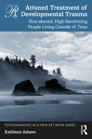 Attuned Treatment of Developmental Trauma (Non-abused, High-functioning People Living Outside of Time) by Kathleen Adams, 9781032201306