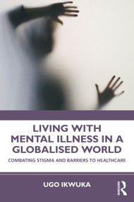 Living with Mental Illness in a Globalised World (Combating Stigma and Barriers to Healthcare) by Ugo Ikwuka, 9780367698294