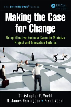 Making the Case for Change (Using Effective Business Cases to Minimize Project and Innovation Failures) by Christopher F. Voehl, H. James Harrington, Frank Voehl, 9781466580510