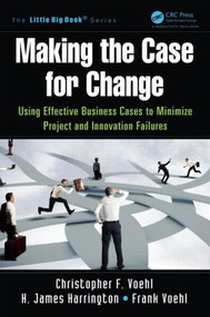 Making the Case for Change (Using Effective Business Cases to Minimize Project and Innovation Failures) by Christopher F. Voehl, H. James Harrington, Frank Voehl, 9781466580510
