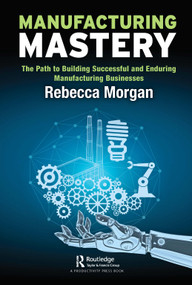 Manufacturing Mastery (The Path to Building Successful and Enduring Manufacturing Businesses) - 9780367691165 by Rebecca Morgan, 9780367691165