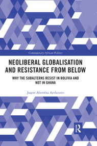 Neoliberal Globalisation and Resistance from Below (Why the Subalterns Resist in Bolivia and not in Ghana) - 9780367665692 by Jasper Abembia Ayelazuno, 9780367665692