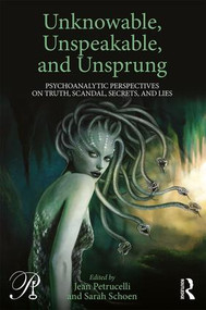 Unknowable, Unspeakable, and Unsprung (Psychoanalytic Perspectives on truth, scandal, secrets, and lies) by Jean Petrucelli, Sarah Schoen, 9781138689015