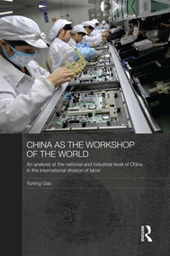 China as the Workshop of the World (An Analysis at the National and Industrial Level of China in the International Division of Labor) by Yuning Gao, 9781138816855